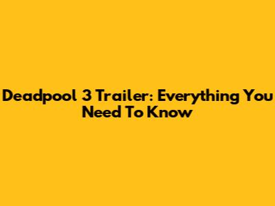 Deadpool 3 Trailer: Everything You Need To Know