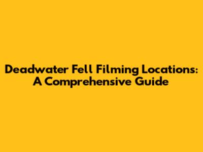 Deadwater Fell Filming Locations: A Comprehensive Guide
