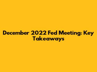 December 2022 Fed Meeting: Key Takeaways