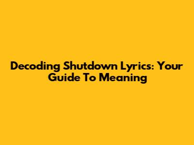 Decoding 'Shutdown' Lyrics: Your Guide To Meaning
