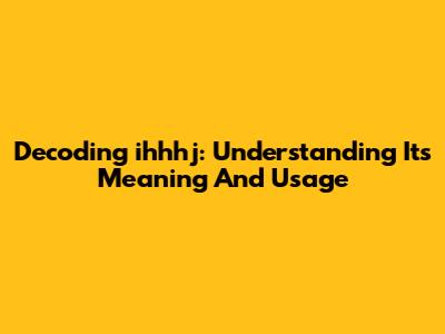 Decoding 'ihhhj': Understanding Its Meaning And Usage