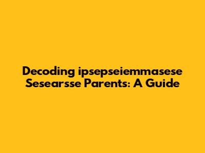 Decoding 'ipsepseiemmasese Sesearsse Parents': A Guide