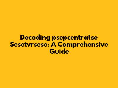 Decoding 'psepcentralse Sesetvrsese': A Comprehensive Guide