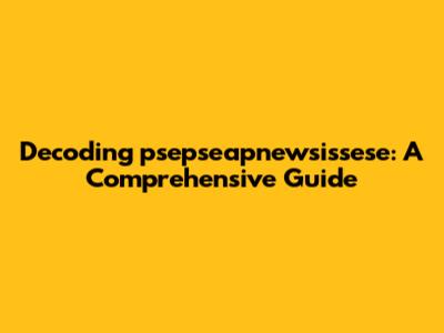 Decoding 'psepseapnewsissese': A Comprehensive Guide