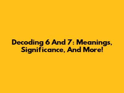 Decoding 6 And 7: Meanings, Significance, And More!