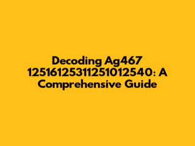 Decoding Ag467 12516125311251012540: A Comprehensive Guide