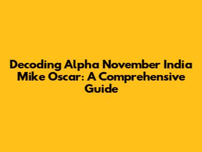 Decoding Alpha November India Mike Oscar: A Comprehensive Guide
