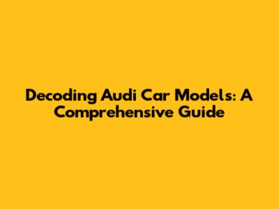 Decoding Audi Car Models: A Comprehensive Guide