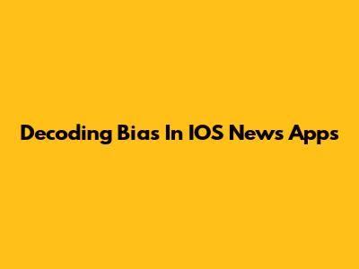 Decoding Bias In IOS News Apps