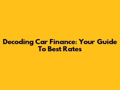 Decoding Car Finance: Your Guide To Best Rates
