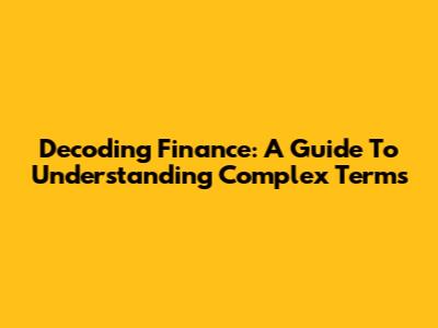 Decoding Finance: A Guide To Understanding Complex Terms