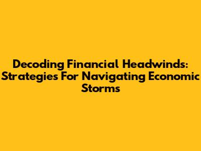 Decoding Financial Headwinds: Strategies For Navigating Economic Storms