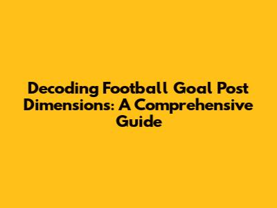 Decoding Football Goal Post Dimensions: A Comprehensive Guide
