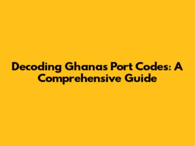 Decoding Ghana's Port Codes: A Comprehensive Guide