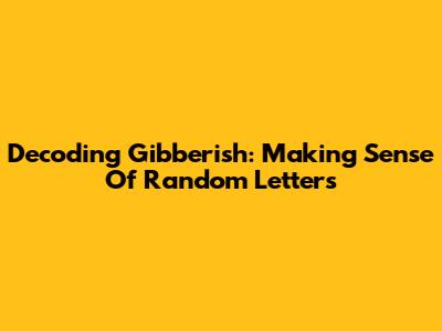 Decoding Gibberish: Making Sense Of Random Letters