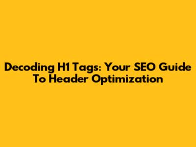 Decoding H1 Tags: Your SEO Guide To Header Optimization