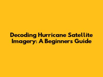 Decoding Hurricane Satellite Imagery: A Beginner's Guide