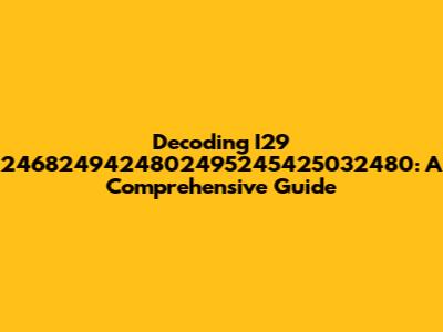 Decoding I29 2468249424802495245425032480: A Comprehensive Guide
