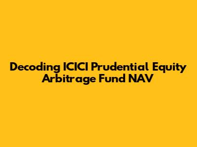 Decoding ICICI Prudential Equity Arbitrage Fund NAV