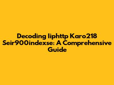 Decoding Iiphttp Karo218 Seir900indexse: A Comprehensive Guide
