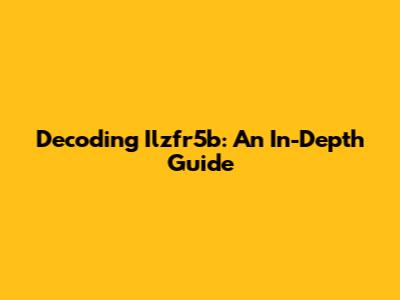 Decoding Ilzfr5b: An In-Depth Guide