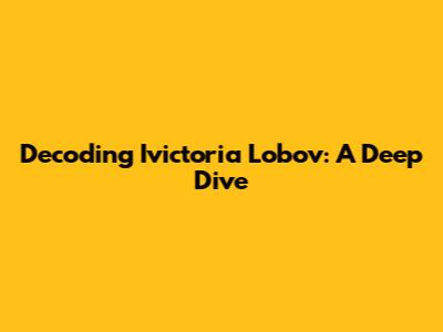 Decoding Ivictoria Lobov: A Deep Dive