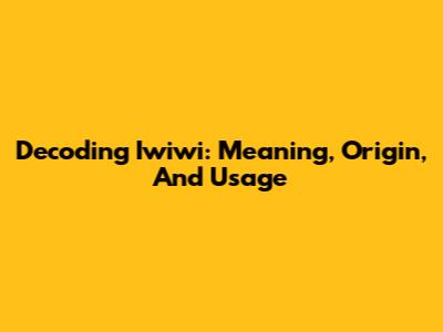 Decoding Iwiwi: Meaning, Origin, And Usage
