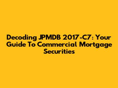 Decoding JPMDB 2017-C7: Your Guide To Commercial Mortgage Securities