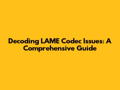 Decoding LAME Codec Issues: A Comprehensive Guide
