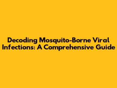 Decoding Mosquito-Borne Viral Infections: A Comprehensive Guide