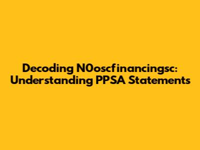 Decoding N0oscfinancingsc: Understanding PPSA Statements
