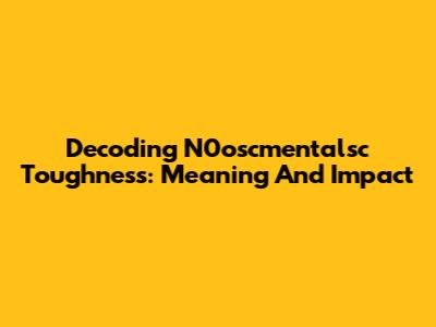 Decoding N0oscmentalsc Toughness: Meaning And Impact