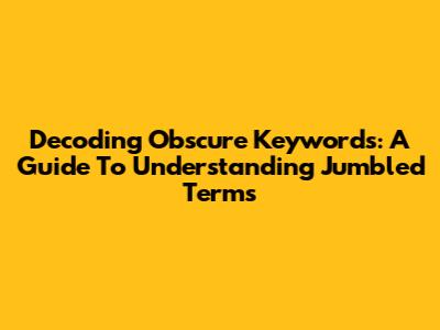 Decoding Obscure Keywords: A Guide To Understanding Jumbled Terms