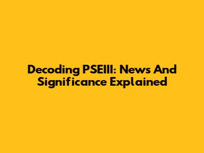 Decoding PSEIII: News And Significance Explained
