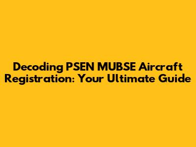 Decoding PSEN MUBSE Aircraft Registration: Your Ultimate Guide