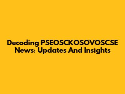 Decoding PSEOSCKOSOVOSCSE News: Updates And Insights