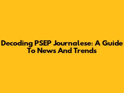 Decoding PSEP Journalese: A Guide To News And Trends