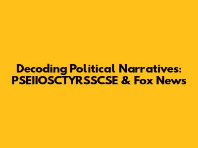Decoding Political Narratives: PSEIIOSCTYRSSCSE & Fox News