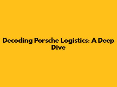 Decoding Porsche Logistics: A Deep Dive
