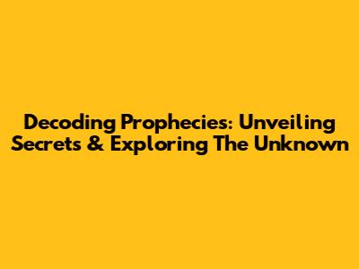 Decoding Prophecies: Unveiling Secrets & Exploring The Unknown