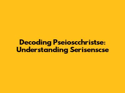 Decoding Pseioscchristse: Understanding Serisenscse