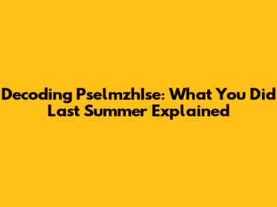 Decoding PselmzhIse: What You Did Last Summer Explained