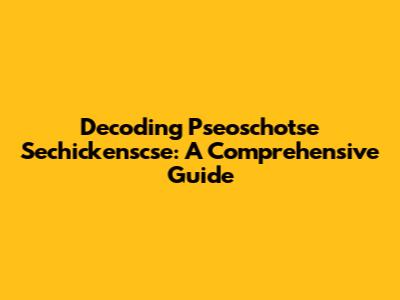 Decoding Pseoschotse Sechickenscse: A Comprehensive Guide