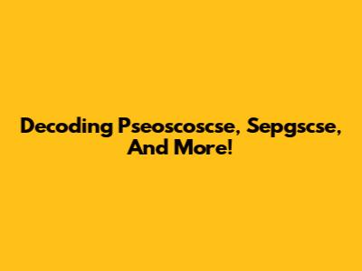 Decoding Pseoscoscse, Sepgscse, And More!