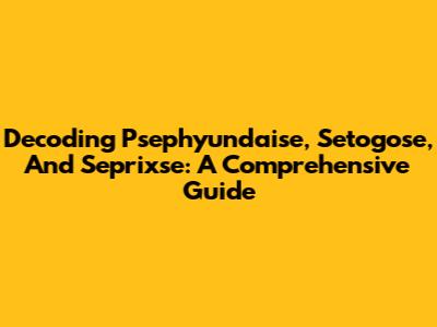 Decoding Psephyundaise, Setogose, And Seprixse: A Comprehensive Guide