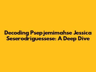 Decoding Psepjemimahse Jessica Seserodriguessese: A Deep Dive