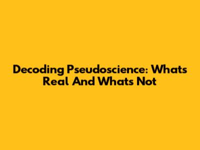 Decoding Pseudoscience: What's Real And What's Not