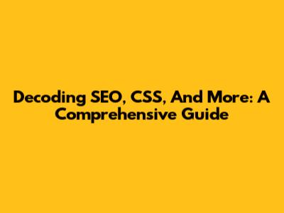 Decoding SEO, CSS, And More: A Comprehensive Guide