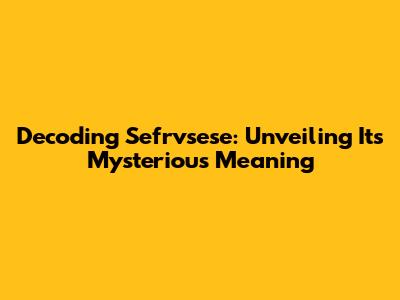 Decoding Sefrvsese: Unveiling Its Mysterious Meaning