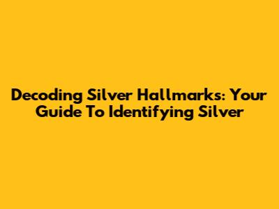 Decoding Silver Hallmarks: Your Guide To Identifying Silver